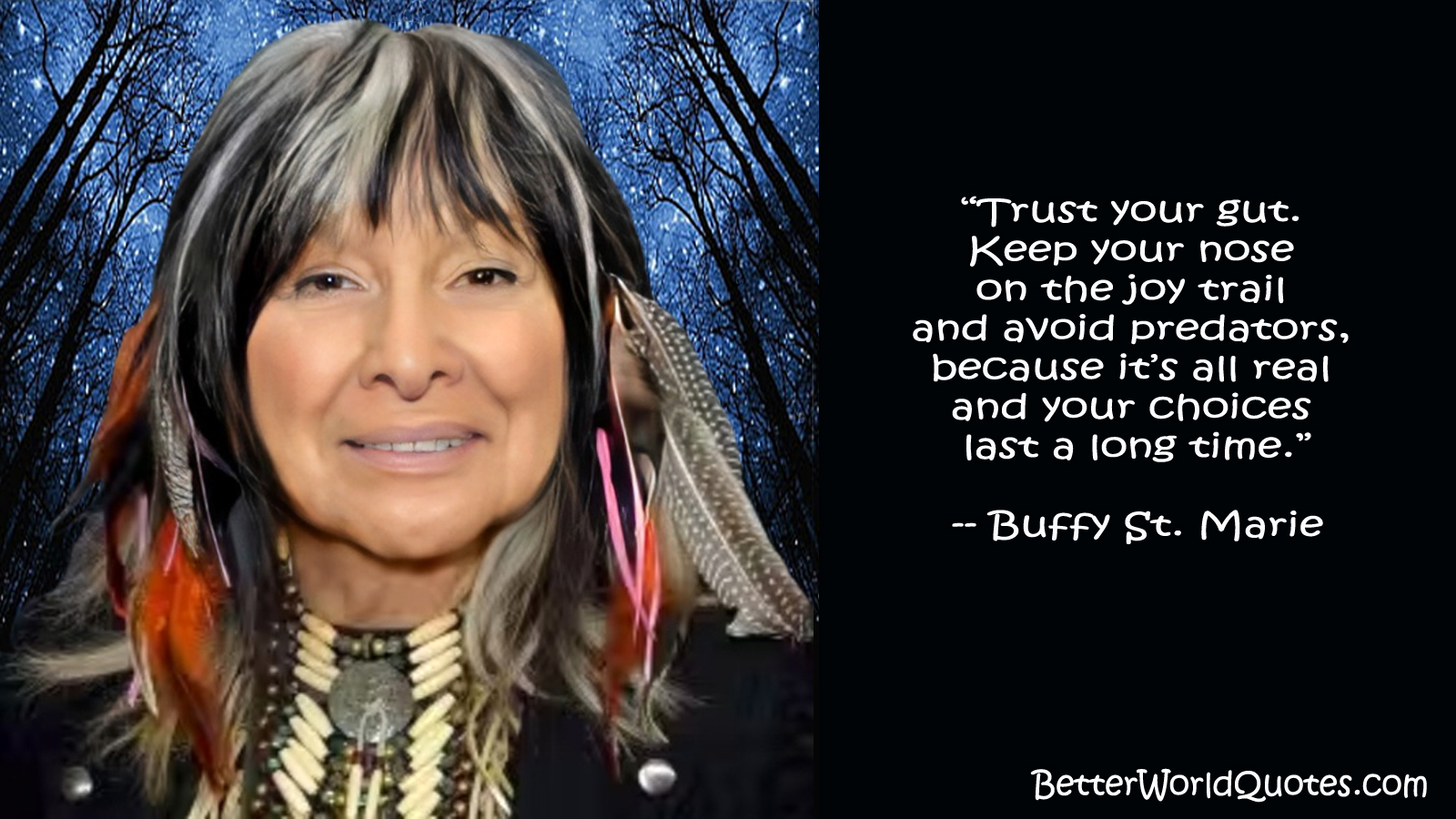 Buffy Sainte-Marie: Trust your gut. Keep your nose on the joy trail and avoid predators, because its all real and your choices last a long time.