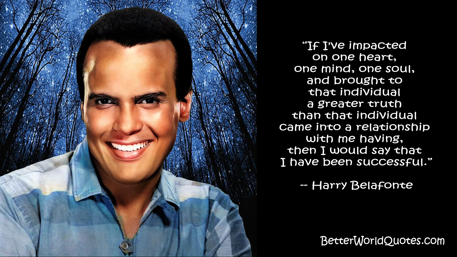 Harry Belafonte: If I've impacted on one heart, one mind, one soul, and brought to that individual a greater truth than that individual came into a relationship with me having, then I would say that I have been successful.