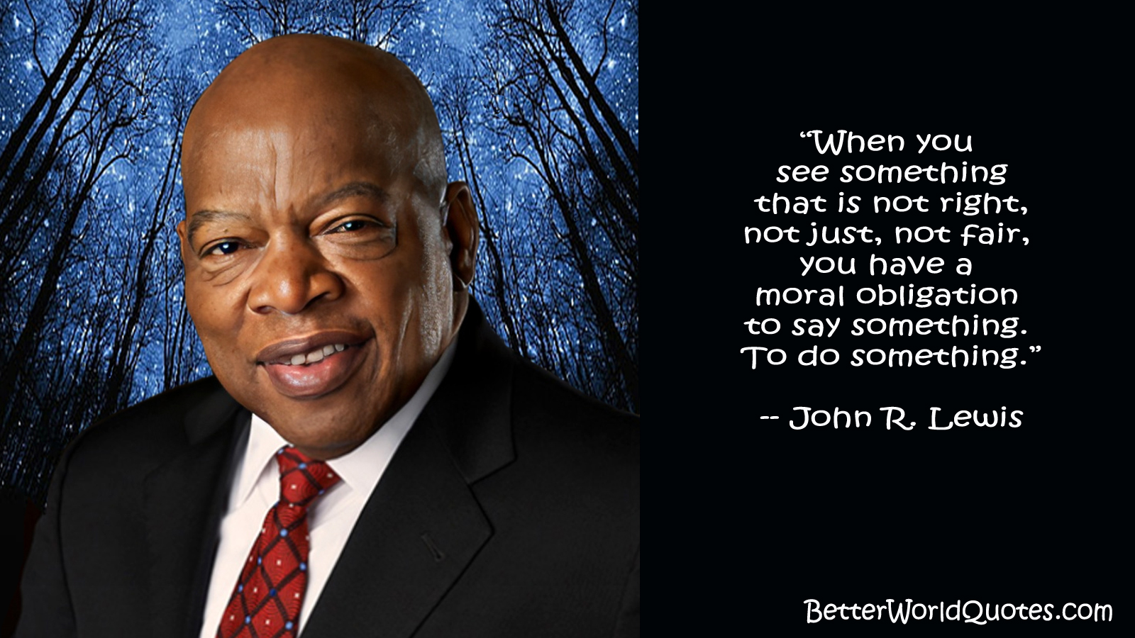 John R. Lewis: When you see something that is not right, not just, not fair, you have a moral obligation to say something. To do something.