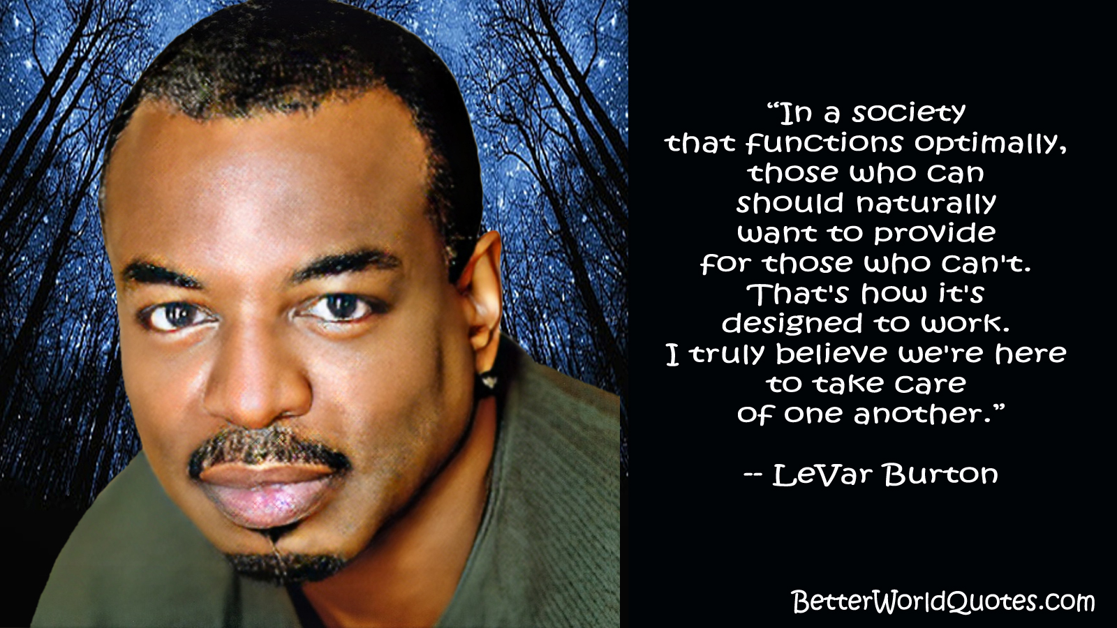 LeVar Burton: In a society that functions optimally, those who can should naturally want to provide for those who can't. That's how it's designed to work. I truly believe we're here to take care of one another.