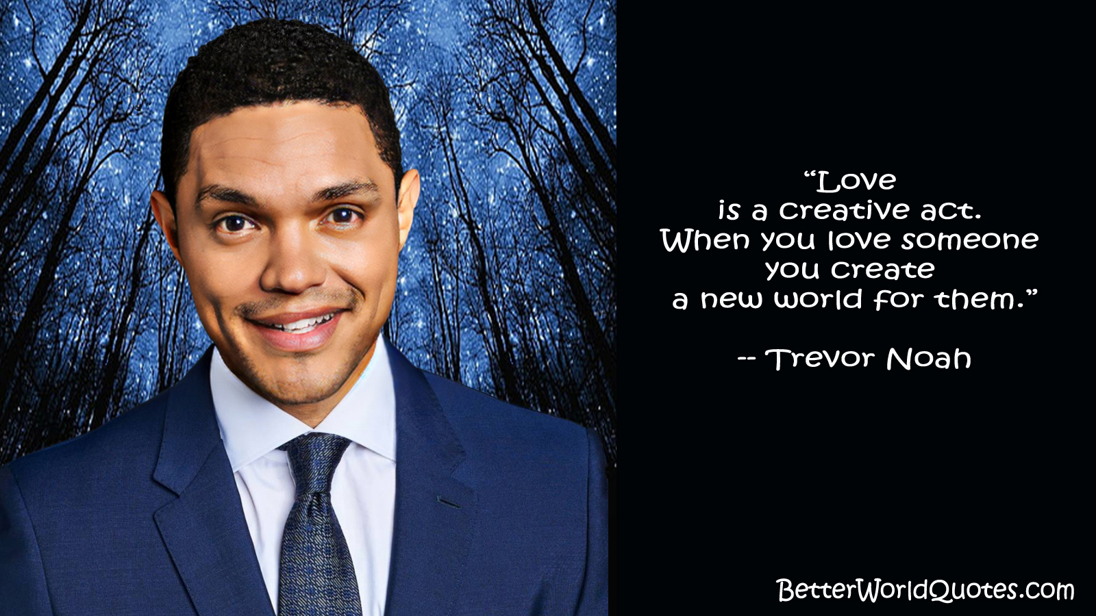 Trevor Noah: Love is a creative act. When you love someone you create a new world for them. 