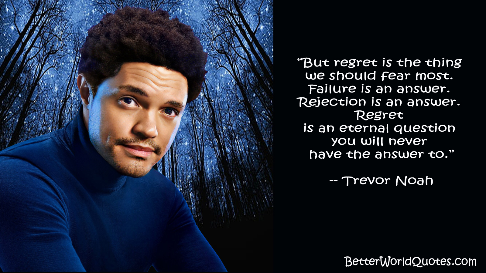 Trevor Noah: But regret is the thing we should fear most. Failure is an answer. Rejection is an answer. Regret is an eternal question you will never have the answer to.