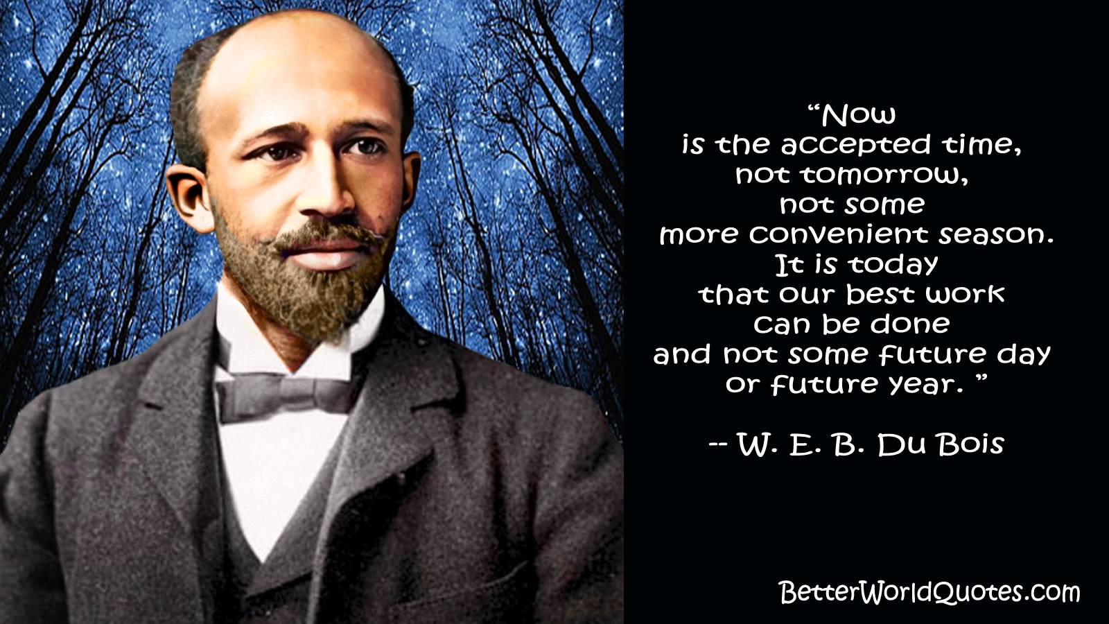 W. E. B. Du Bois: Now is the accepted time, not tomorrow, not some more convenient season. It is today that our best work can be done and not some future day or future year.