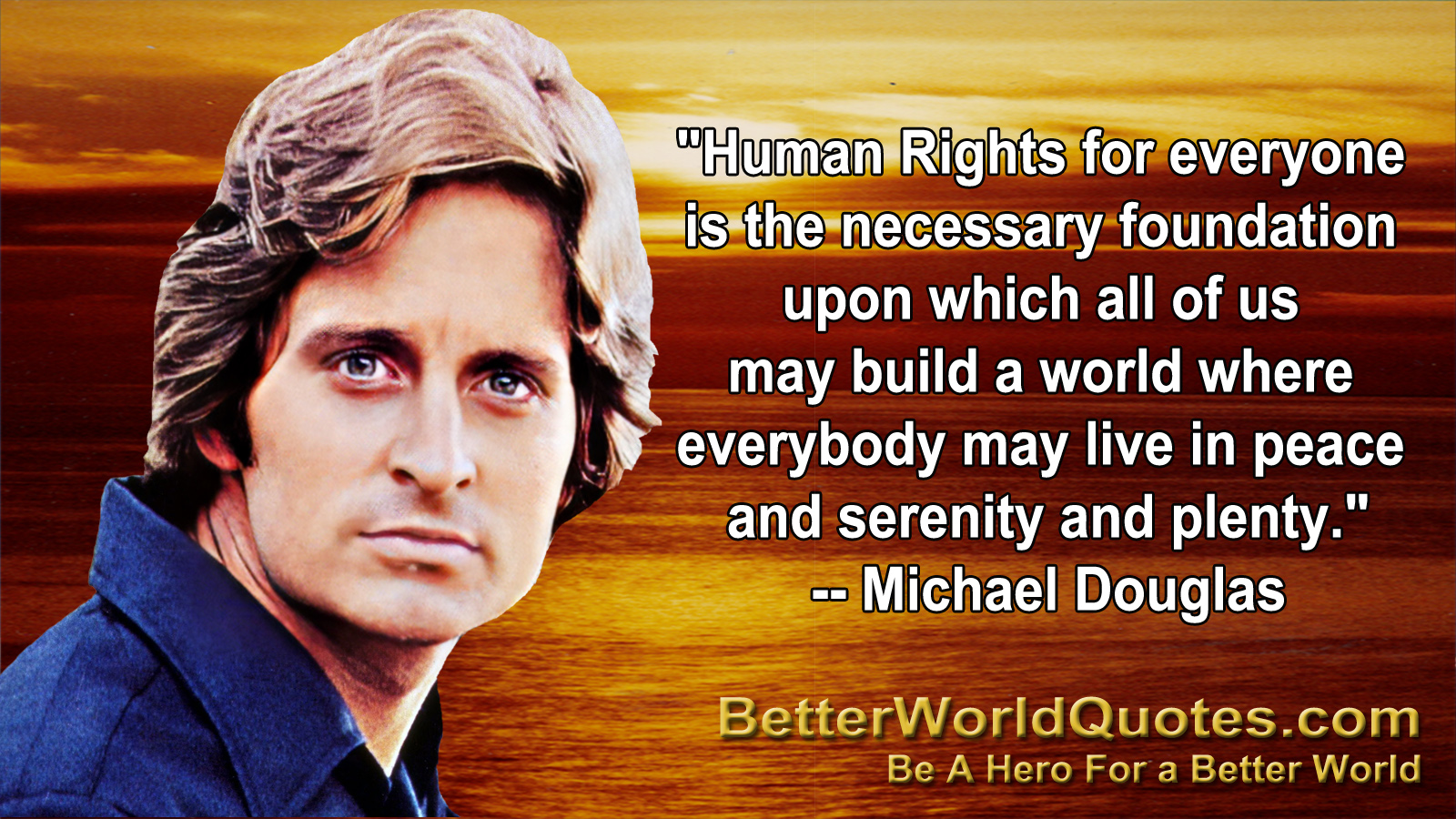"Human Rights for everyone is the necessary foundation upon 
                          which all of us may build a world where everybody may 
                          live in peace and serenity and plenty." -- Michael Douglas